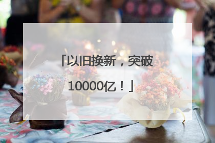 以旧换新，突破10000亿！
