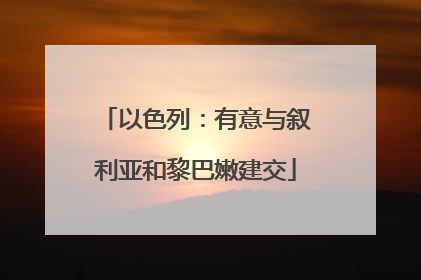 以色列：有意与叙利亚和黎巴嫩建交