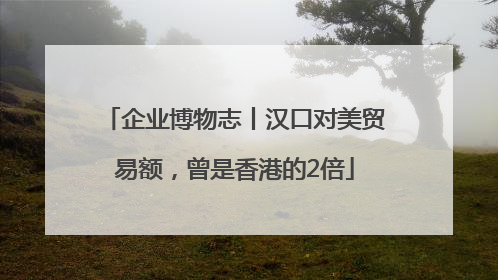 企业博物志丨汉口对美贸易额，曾是香港的2倍