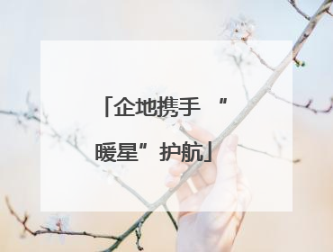 企地携手 “暖星”护航
