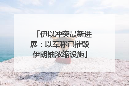 伊以冲突最新进展：以军称已摧毁伊朗铀浓缩设施