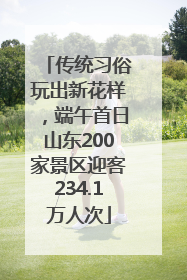 传统习俗玩出新花样，端午首日山东200家景区迎客234.1万人次