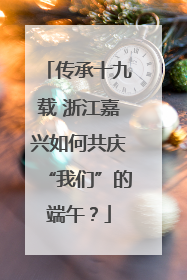 传承十九载 浙江嘉兴如何共庆“我们”的端午？