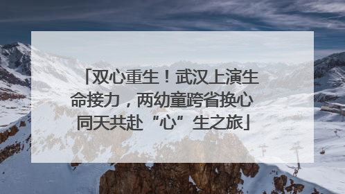 双心重生！武汉上演生命接力，两幼童跨省换心同天共赴“心”生之旅