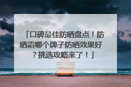 口碑最佳防晒盘点！防晒霜哪个牌子防晒效果好？挑选攻略来了！