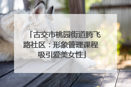 古交市桃园街道腾飞路社区：形象管理课程 吸引爱美女性