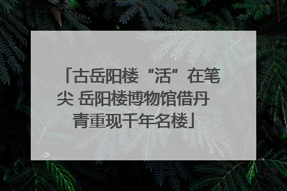 古岳阳楼“活”在笔尖 岳阳楼博物馆借丹青重现千年名楼