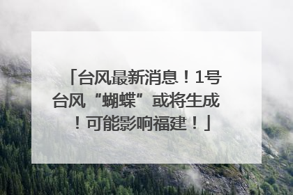 台风最新消息！1号台风“蝴蝶”或将生成！可能影响福建！