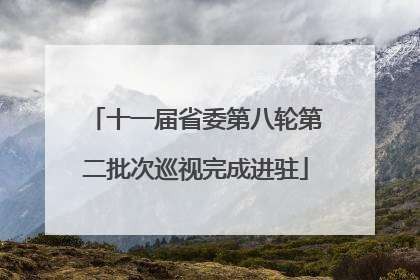 十一届省委第八轮第二批次巡视完成进驻