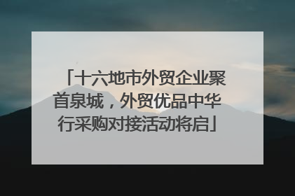 十六地市外贸企业聚首泉城，外贸优品中华行采购对接活动将启