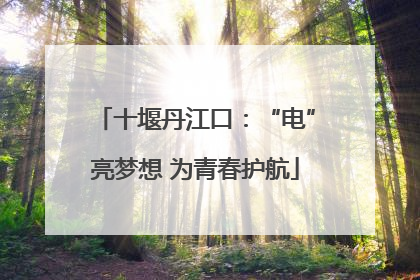 十堰丹江口：“电”亮梦想 为青春护航