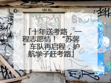 十年送考路，一程志愿情！“苏馨”车队再启程，护航学子赶考路
