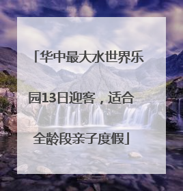 华中最大水世界乐园13日迎客，适合全龄段亲子度假