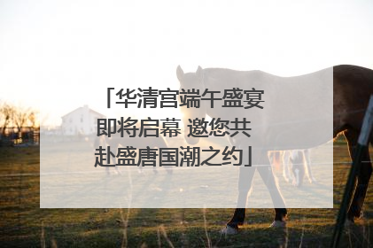 华清宫端午盛宴即将启幕 邀您共赴盛唐国潮之约