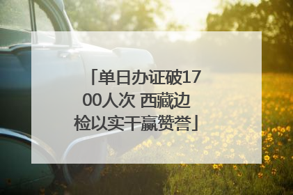 单日办证破1700人次 西藏边检以实干赢赞誉