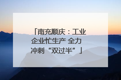 南充顺庆：工业企业忙生产 全力冲刺“双过半”