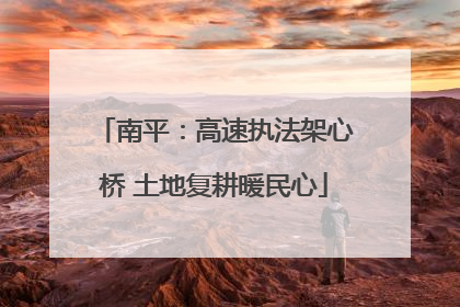 南平：高速执法架心桥 土地复耕暖民心