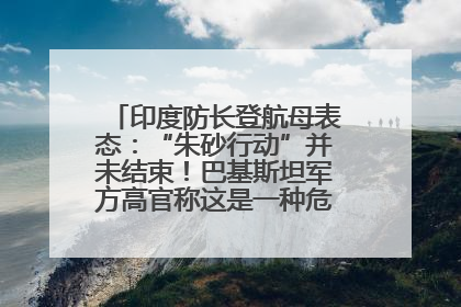 印度防长登航母表态：“朱砂行动”并未结束！巴基斯坦军方高官称这是一种危险的状况……
