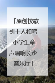 原创校歌引千人和鸣 小学生童声唱响长沙音乐厅