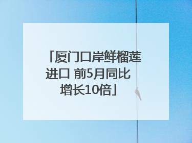 厦门口岸鲜榴莲进口 前5月同比增长10倍