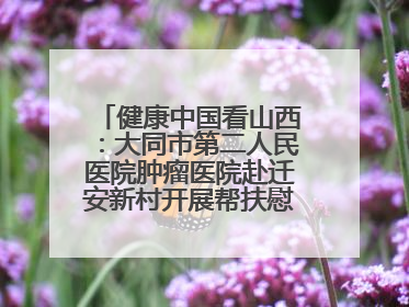 健康中国看山西：大同市第二人民医院肿瘤医院赴迁安新村开展帮扶慰问活动