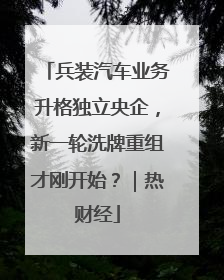 兵装汽车业务升格独立央企，新一轮洗牌重组才刚开始？｜热财经