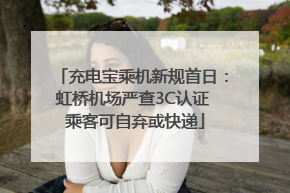 充电宝乘机新规首日：虹桥机场严查3C认证 乘客可自弃或快递