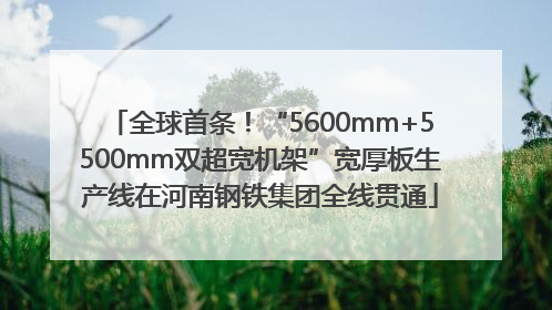 全球首条！“5600mm+5500mm双超宽机架”宽厚板生产线在河南钢铁集团全线贯通