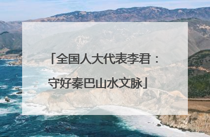 全国人大代表李君：守好秦巴山水文脉