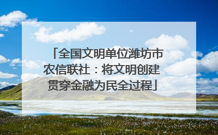 全国文明单位潍坊市农信联社：将文明创建贯穿金融为民全过程