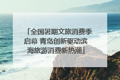 全国暑期文旅消费季启幕 青岛创新驱动滨海旅游消费新热潮