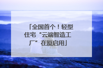 全国首个！轻型住宅“云端智造工厂”在厦启用