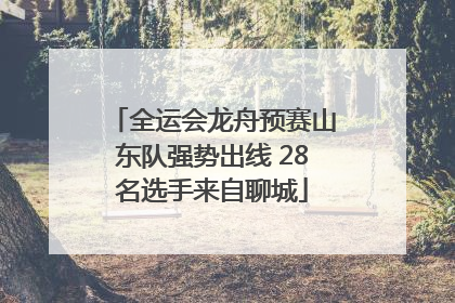 全运会龙舟预赛山东队强势出线 28名选手来自聊城