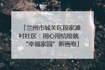 兰州市城关区段家滩村社区：用心用情绘就“幸福家园”新画卷