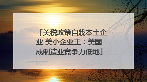 关税政策自戕本土企业 美小企业主：美国成制造业竞争力低地
