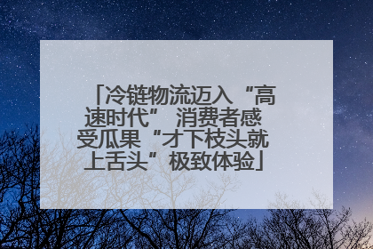 冷链物流迈入“高速时代” 消费者感受瓜果“才下枝头就上舌头”极致体验