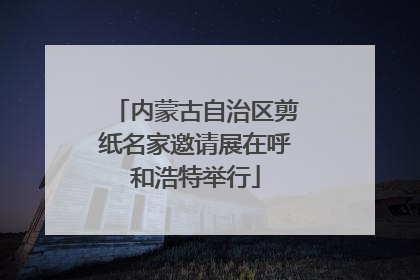 内蒙古自治区剪纸名家邀请展在呼和浩特举行