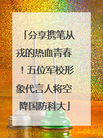 分享携笔从戎的热血青春！五位军校形象代言人将空降国防科大