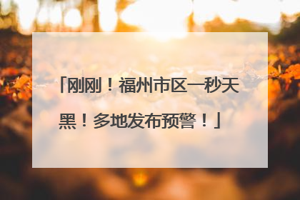 刚刚！福州市区一秒天黑！多地发布预警！