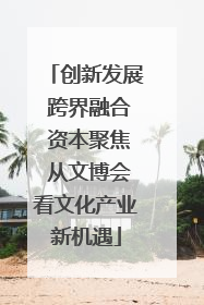 创新发展 跨界融合 资本聚焦 从文博会看文化产业新机遇