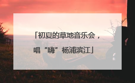 初夏的草地音乐会，唱“嗨”杨浦滨江