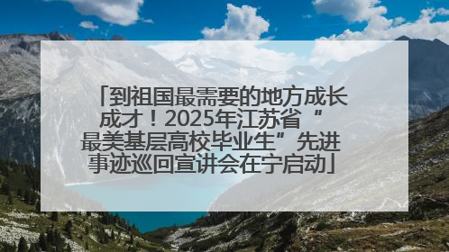 到祖国最需要的地方成长成才！2025年江苏省“最美基层高校毕业生”先进事迹巡回宣讲会在宁启动