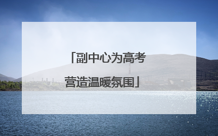 副中心为高考营造温暖氛围