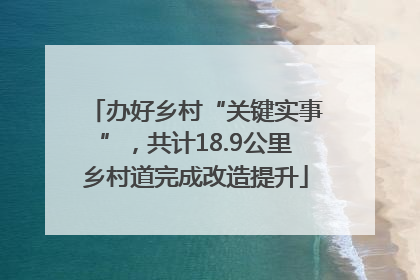 办好乡村“关键实事”，共计18.9公里乡村道完成改造提升