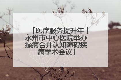 医疗服务提升年丨永州市中心医院举办癫痫合并认知障碍疾病学术会议