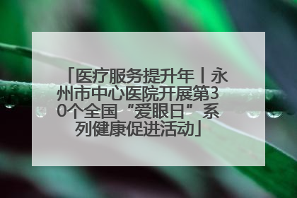 医疗服务提升年丨永州市中心医院开展第30个全国“爱眼日”系列健康促进活动