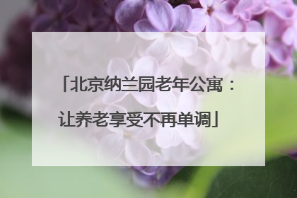 北京纳兰园老年公寓：让养老享受不再单调