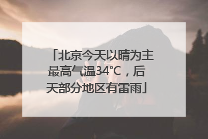 北京今天以晴为主最高气温34℃，后天部分地区有雷雨