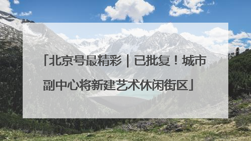 北京号最精彩｜已批复！城市副中心将新建艺术休闲街区