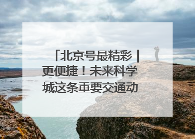北京号最精彩｜更便捷！未来科学城这条重要交通动脉全线贯通